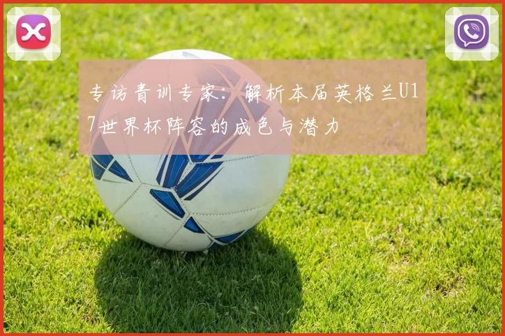 专访青训专家：解析本届英格兰U17世界杯阵容的成色与潜力