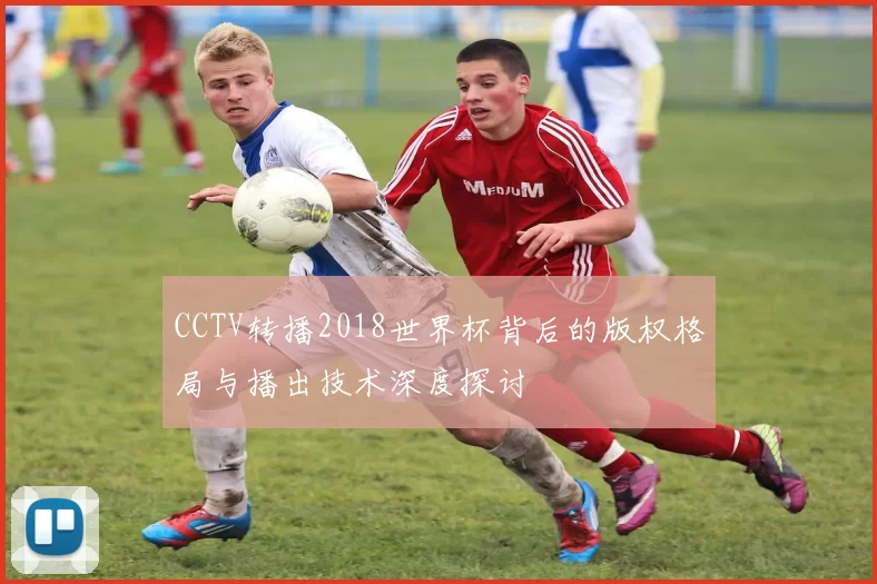 CCTV转播2018世界杯背后的版权格局与播出技术深度探讨