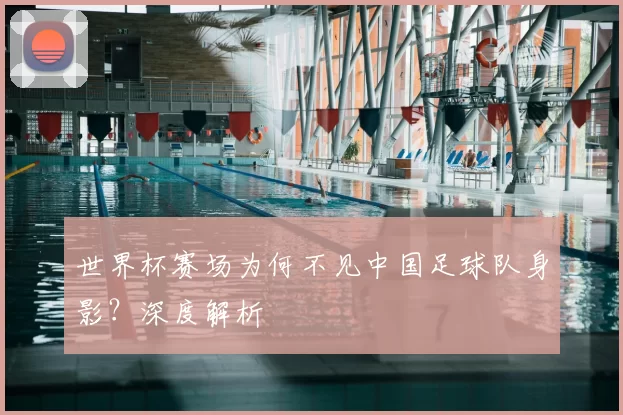 世界杯赛场为何不见中国足球队身影？深度解析