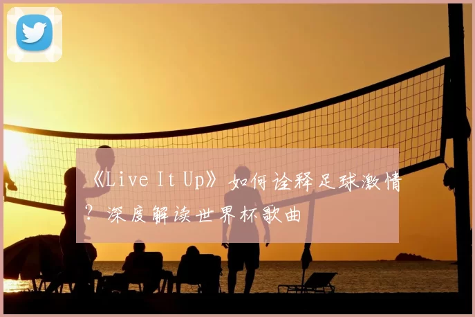 《Live It Up》如何诠释足球激情?深度解读世界杯歌曲