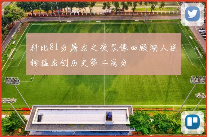 科比81分屠龙之夜录像回顾湖人逆转猛龙创历史第二高分