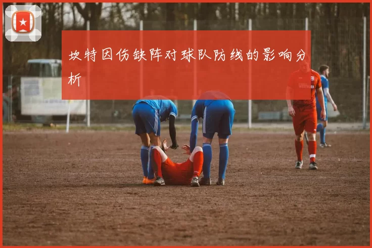 坎特因伤缺阵对球队防线的影响分析