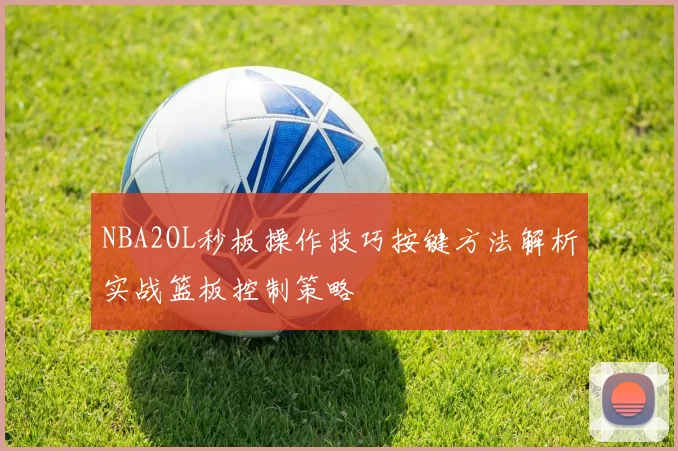 NBA2OL秒板操作技巧按键方法解析实战篮板控制策略