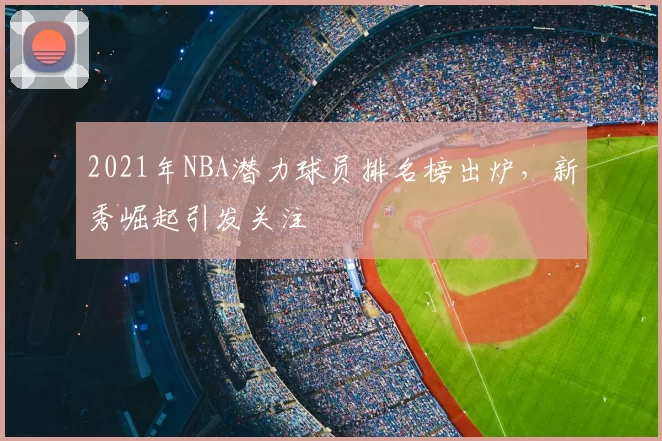 2021年NBA潜力球员排名榜出炉，新秀崛起引发关注