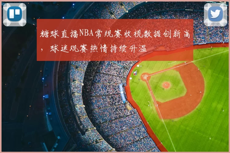 糖球直播NBA常规赛收视数据创新高,球迷观赛热情持续升温