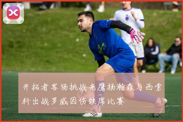 开拓者客场挑战老鹰杨瀚森与西索科出战罗威因伤缺席比赛