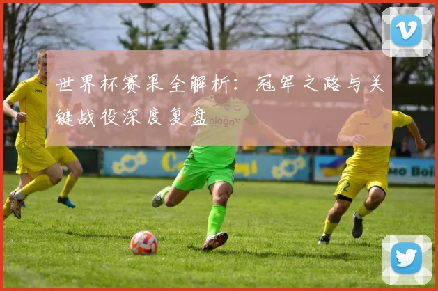世界杯赛果全解析:冠军之路与关键战役深度复盘