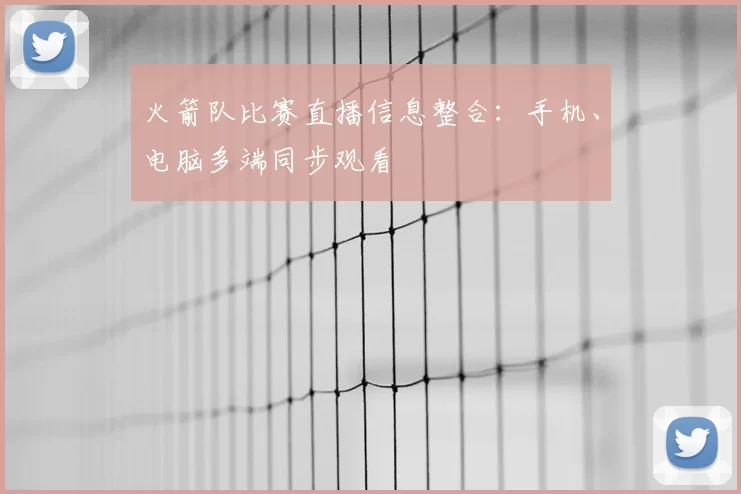 火箭队比赛直播信息整合：手机、电脑多端同步观看