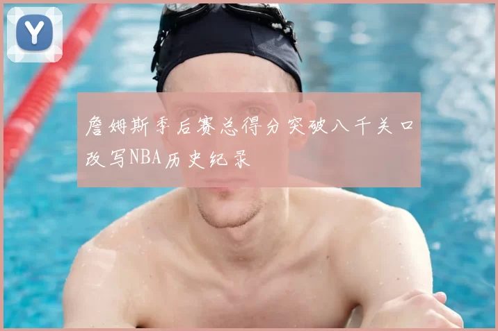 詹姆斯季后赛总得分突破八千关口改写NBA历史纪录