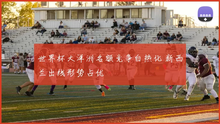 世界杯大洋洲名额竞争白热化 新西兰出线形势占优