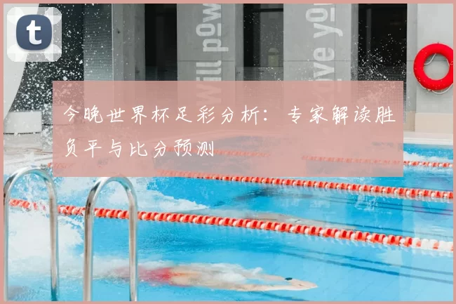 今晚世界杯足彩分析：专家解读胜负平与比分预测