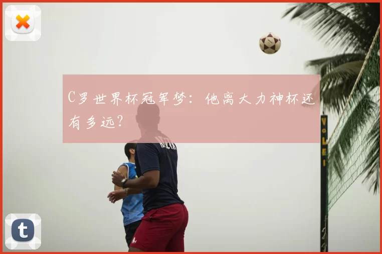 C罗世界杯冠军梦：他离大力神杯还有多远？