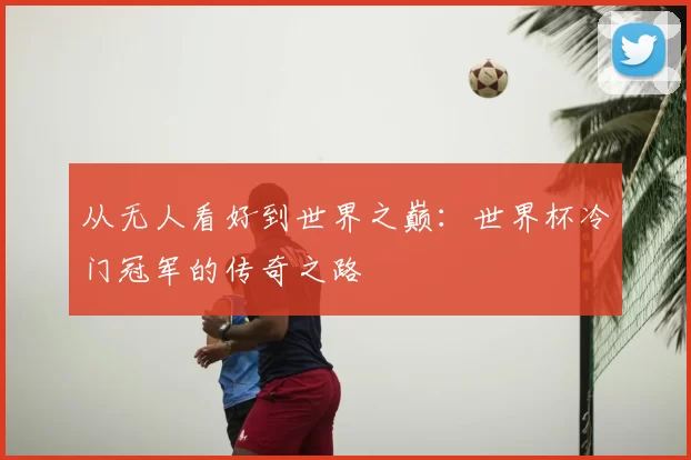 从无人看好到世界之巅:世界杯冷门冠军的传奇之路